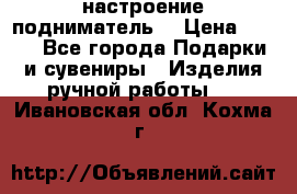 настроение подниматель) › Цена ­ 200 - Все города Подарки и сувениры » Изделия ручной работы   . Ивановская обл.,Кохма г.